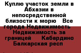 Куплю участок земли в Абхазии в непосредственной близости к морю - Все города Недвижимость » Недвижимость за границей   . Кабардино-Балкарская респ.